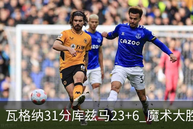 瓦格纳31分库兹马23+6 魔术大胜奇才取得8连胜
